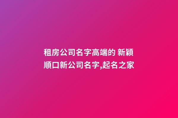 租房公司名字高端的 新穎順口新公司名字,起名之家-第1張-公司起名-玄機派